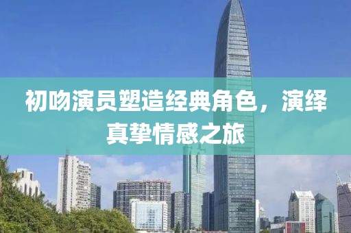 初吻演员塑造经典角色，演绎真挚情感之旅