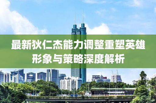 最新狄仁杰能力调整重塑英雄形象与策略深度解析