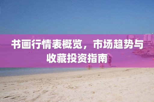 书画行情表概览，市场趋势与收藏投资指南
