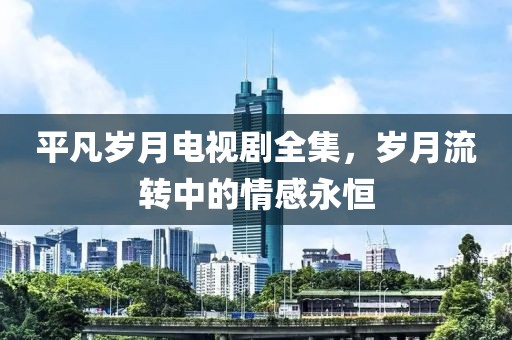 平凡岁月电视剧全集，岁月流转中的情感永恒