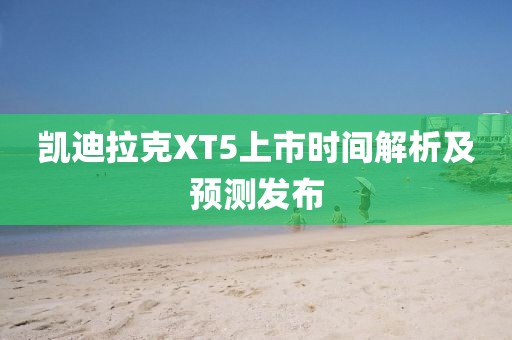 凯迪拉克XT5上市时间解析及预测发布
