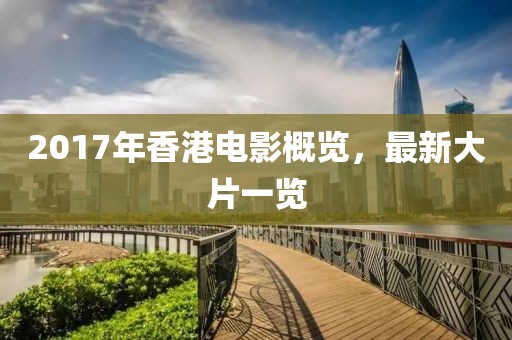 2017年香港电影概览，最新大片一览