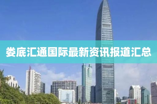 娄底汇通国际最新资讯报道汇总