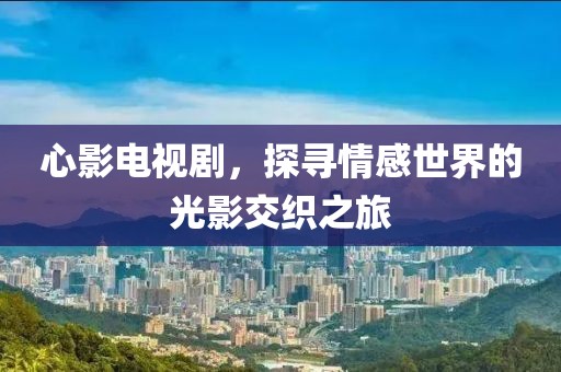 心影电视剧，探寻情感世界的光影交织之旅