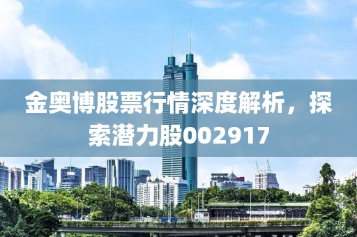 金奥博股票行情深度解析，探索潜力股002917
