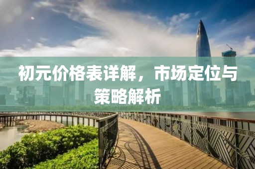 初元价格表详解，市场定位与策略解析