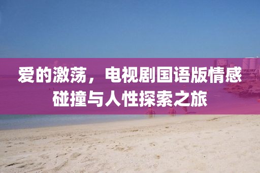 爱的激荡，电视剧国语版情感碰撞与人性探索之旅