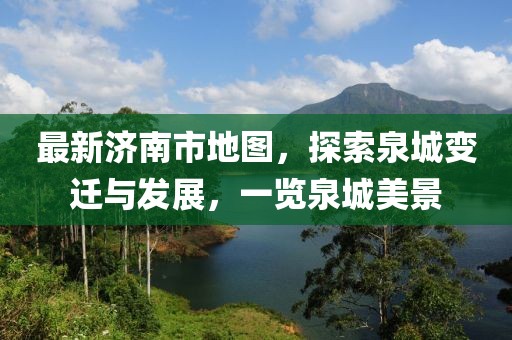 最新济南市地图，探索泉城变迁与发展，一览泉城美景