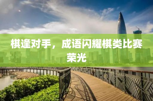 棋逢对手，成语闪耀棋类比赛荣光
