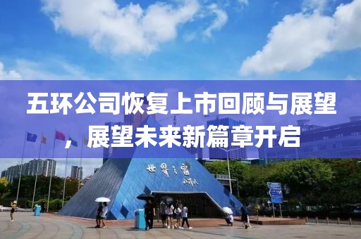 五环公司恢复上市回顾与展望，展望未来新篇章开启