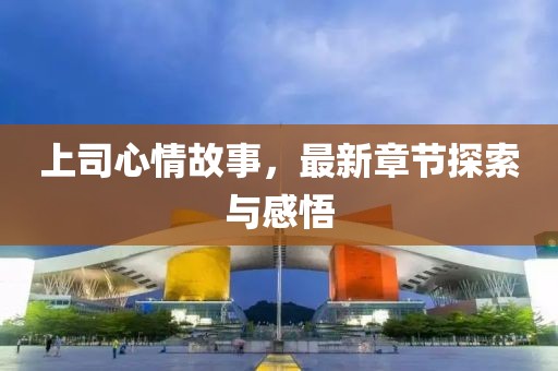 上司心情故事，最新章节探索与感悟