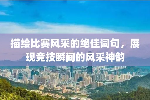 描绘比赛风采的绝佳词句，展现竞技瞬间的风采神韵