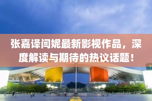 张嘉译闫妮最新影视作品，深度解读与期待的热议话题！