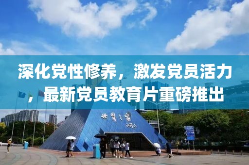 深化党性修养，激发党员活力，最新党员教育片重磅推出