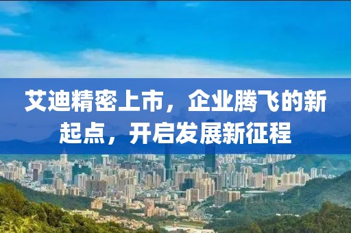 艾迪精密上市，企业腾飞的新起点，开启发展新征程