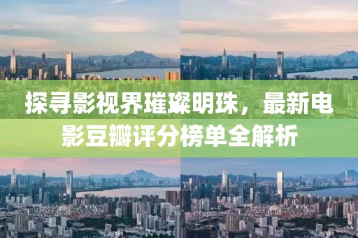 探寻影视界璀璨明珠，最新电影豆瓣评分榜单全解析