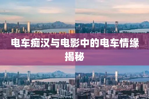 电车痴汉与电影中的电车情缘揭秘