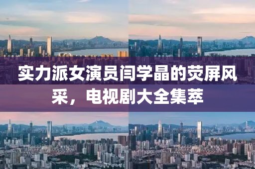 实力派女演员闫学晶的荧屏风采，电视剧大全集萃