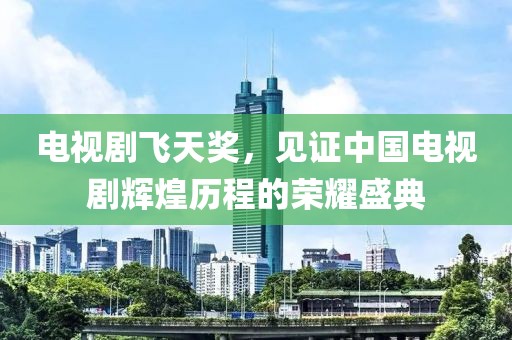 电视剧飞天奖，见证中国电视剧辉煌历程的荣耀盛典