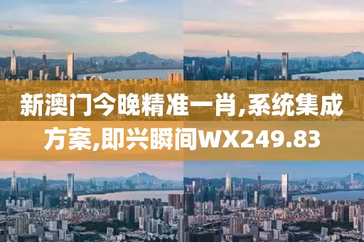 新澳门今晚精准一肖,系统集成方案,即兴瞬间WX249.83