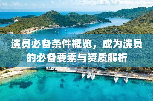 演员必备条件概览，成为演员的必备要素与资质解析