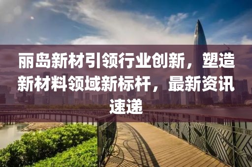 丽岛新材引领行业创新，塑造新材料领域新标杆，最新资讯速递
