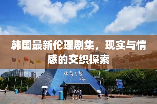 韩国最新伦理剧集，现实与情感的交织探索