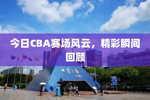今日CBA赛场风云，精彩瞬间回顾