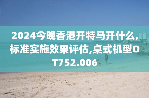 2024今晚香港开特马开什么,标准实施效果评估,桌式机型OT752.006