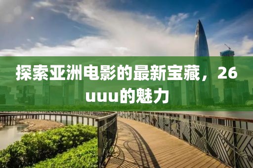 探索亚洲电影的最新宝藏，26uuu的魅力