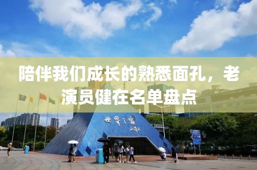 陪伴我们成长的熟悉面孔，老演员健在名单盘点