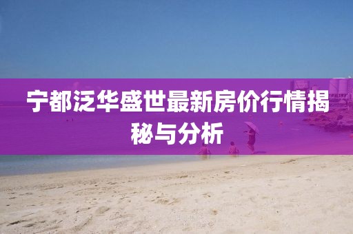 宁都泛华盛世最新房价行情揭秘与分析