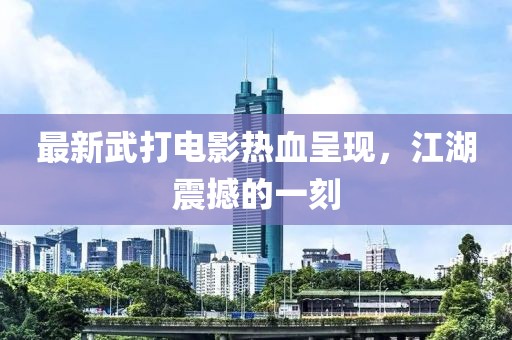 最新武打电影热血呈现，江湖震撼的一刻