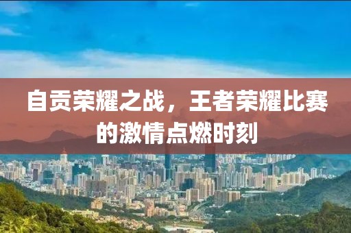 自贡荣耀之战，王者荣耀比赛的激情点燃时刻