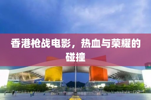 香港枪战电影，热血与荣耀的碰撞