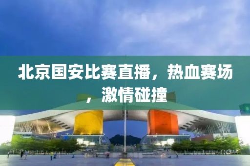 北京国安比赛直播，热血赛场，激情碰撞