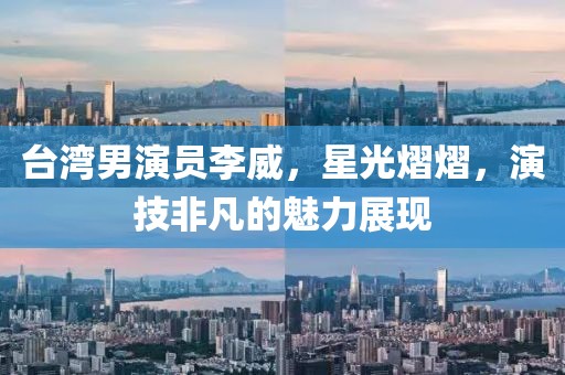 台湾男演员李威，星光熠熠，演技非凡的魅力展现