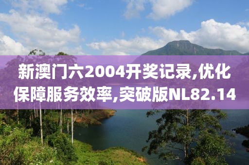 新澳门六2004开奖记录,优化保障服务效率,突破版NL82.14