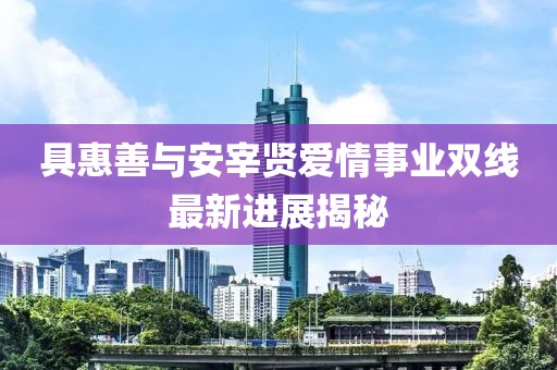 具惠善与安宰贤爱情事业双线最新进展揭秘