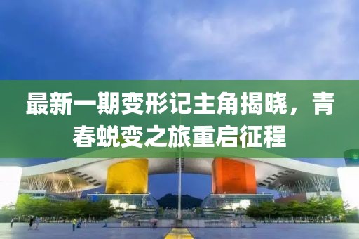 最新一期变形记主角揭晓，青春蜕变之旅重启征程