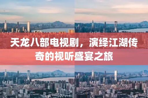 天龙八部电视剧，演绎江湖传奇的视听盛宴之旅