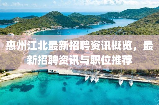 惠州江北最新招聘资讯概览，最新招聘资讯与职位推荐