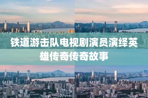 铁道游击队电视剧演员演绎英雄传奇传奇故事