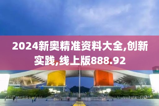 2024新奥精准资料大全,创新实践,线上版888.92