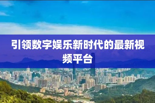 引领数字娱乐新时代的最新视频平台