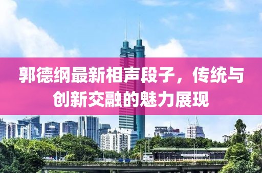 郭德纲最新相声段子，传统与创新交融的魅力展现