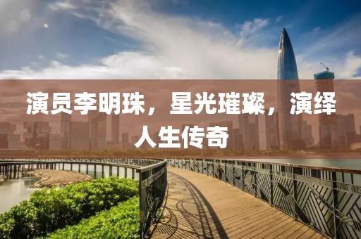 演员李明珠，星光璀璨，演绎人生传奇