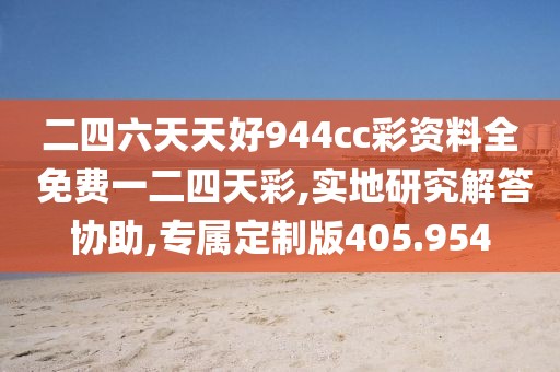 二四六天天好944cc彩资料全 免费一二四天彩,实地研究解答协助,专属定制版405.954