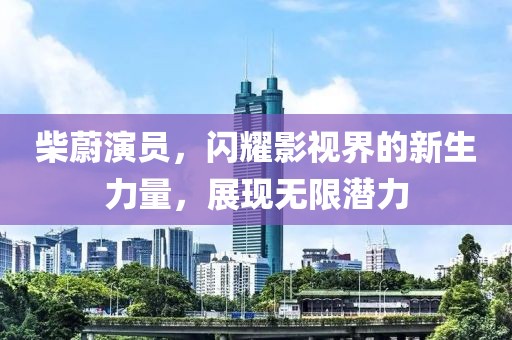 柴蔚演员，闪耀影视界的新生力量，展现无限潜力