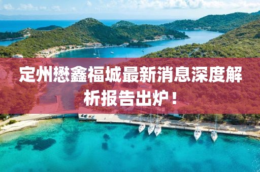 定州懋鑫福城最新消息深度解析报告出炉！